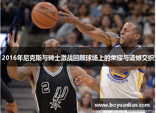 2016年尼克斯与骑士激战回顾球场上的荣耀与遗憾交织